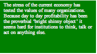 Text Box: The stress of the current economy has tested the values of many organizations.  Because day to day profitability has been the proverbial "bright shinny object" it seems hard for institutions to think, talk or act on anything else.